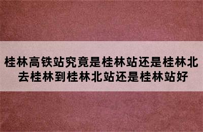 桂林高铁站究竟是桂林站还是桂林北 去桂林到桂林北站还是桂林站好